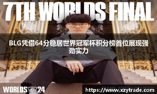 BLG凭借64分稳居世界冠军杯积分榜首位展现强劲实力
