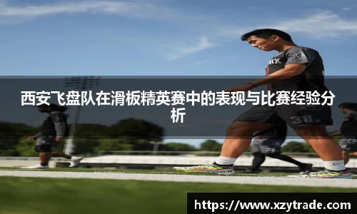 西安飞盘队在滑板精英赛中的表现与比赛经验分析